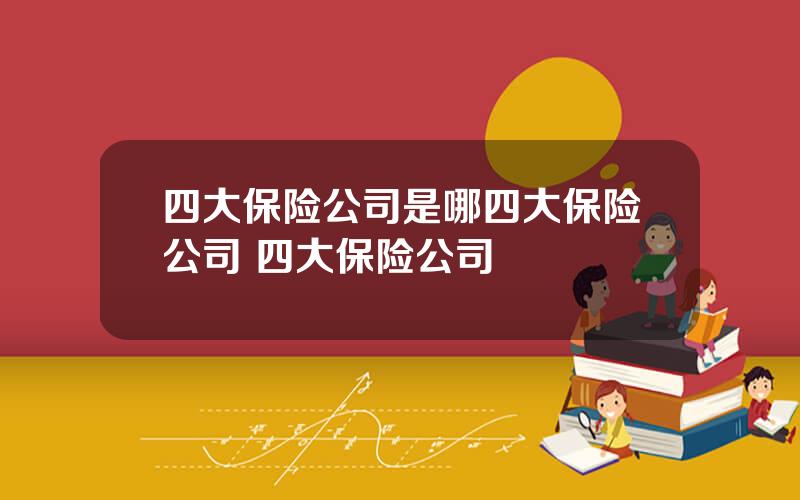 四大保险公司是哪四大保险公司 四大保险公司